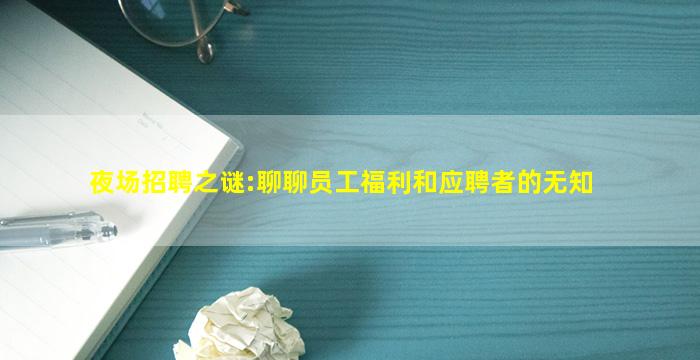 夜场招聘之谜:聊聊员工福利和应聘者的无知